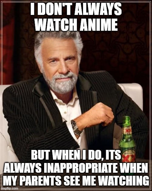 The Most Interesting Man In The World | I DON'T ALWAYS WATCH ANIME; BUT WHEN I DO, ITS ALWAYS INAPPROPRIATE WHEN MY PARENTS SEE ME WATCHING | image tagged in memes,the most interesting man in the world | made w/ Imgflip meme maker