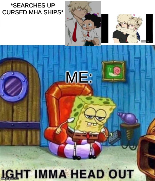 what i do when im bored |  *SEARCHES UP CURSED MHA SHIPS*; ME: | image tagged in memes,spongebob ight imma head out | made w/ Imgflip meme maker