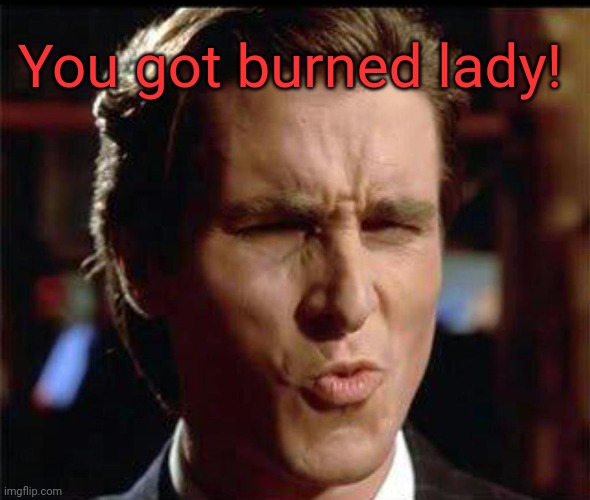 Christian Bale Ooh | You got burned lady! | image tagged in christian bale ooh | made w/ Imgflip meme maker