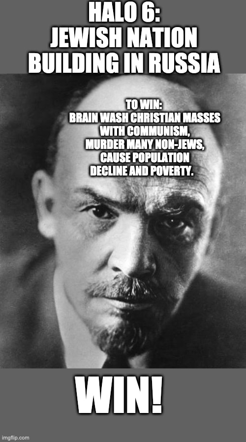 Jewish Record of Nationa Building | HALO 6: JEWISH NATION BUILDING IN RUSSIA; TO WIN: 
BRAIN WASH CHRISTIAN MASSES WITH COMMUNISM, MURDER MANY NON-JEWS, CAUSE POPULATION DECLINE AND POVERTY. WIN! | image tagged in jewish record of nationa building | made w/ Imgflip meme maker