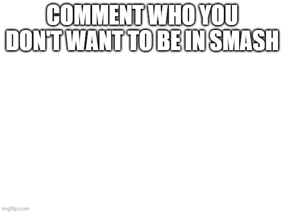 I have something to ask of you. | COMMENT WHO YOU DON'T WANT TO BE IN SMASH | image tagged in blank white template | made w/ Imgflip meme maker