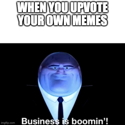 Kingpin Business is boomin' | WHEN YOU UPVOTE YOUR OWN MEMES | image tagged in kingpin business is boomin' | made w/ Imgflip meme maker