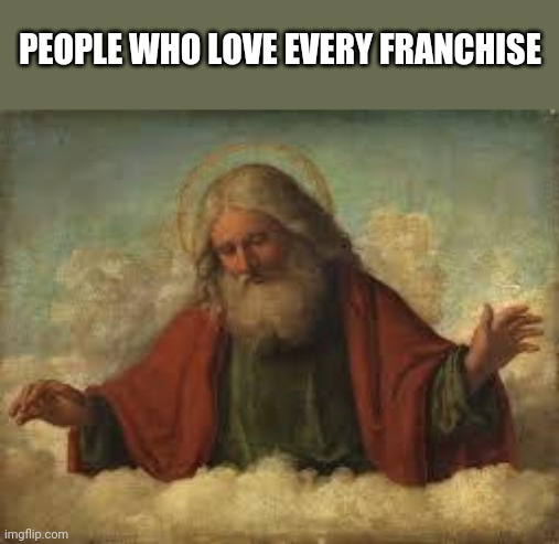 god | PEOPLE WHO LOVE EVERY FRANCHISE | image tagged in god | made w/ Imgflip meme maker