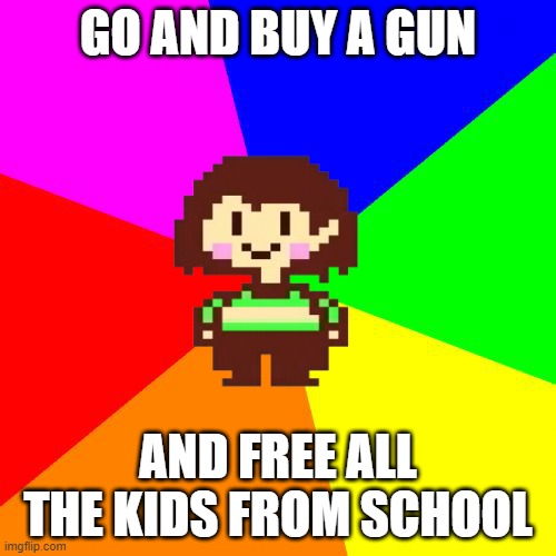 yes |  GO AND BUY A GUN; AND FREE ALL THE KIDS FROM SCHOOL | image tagged in bad advice chara | made w/ Imgflip meme maker