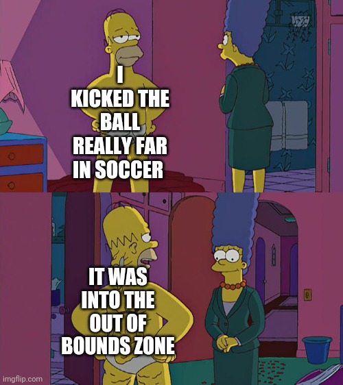 Oof | I KICKED THE BALL REALLY FAR IN SOCCER; IT WAS INTO THE OUT OF BOUNDS ZONE | image tagged in homer simpson's back fat,memes,soccer | made w/ Imgflip meme maker