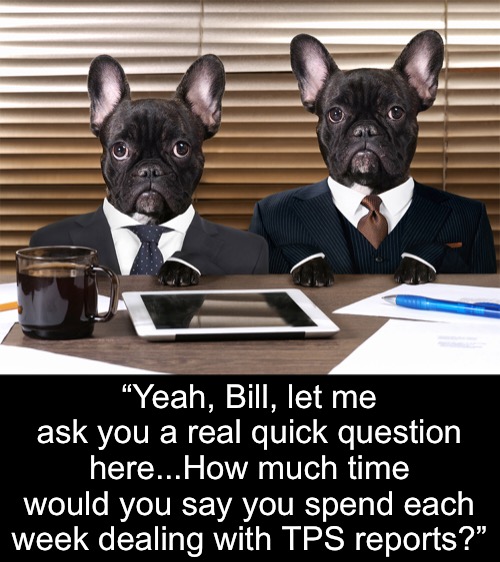 “Yeah, Bill, let me ask you a real quick question here...How much time would you say you spend each week dealing with TPS reports?” | made w/ Imgflip meme maker