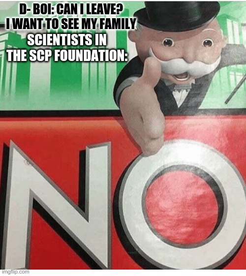 NO | D- BOI: CAN I LEAVE? I WANT TO SEE MY FAMILY; SCIENTISTS IN THE SCP FOUNDATION: | image tagged in monopoly no | made w/ Imgflip meme maker