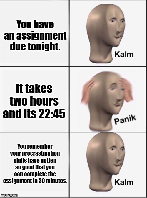 I'm legit outta ideas on wht 2 post. | You have an assignment due tonight. It takes two hours and its 22:45; You remember your procrastination skills have gotten so good that you can complete the assignment in 30 minutes. | image tagged in reverse kalm panik | made w/ Imgflip meme maker