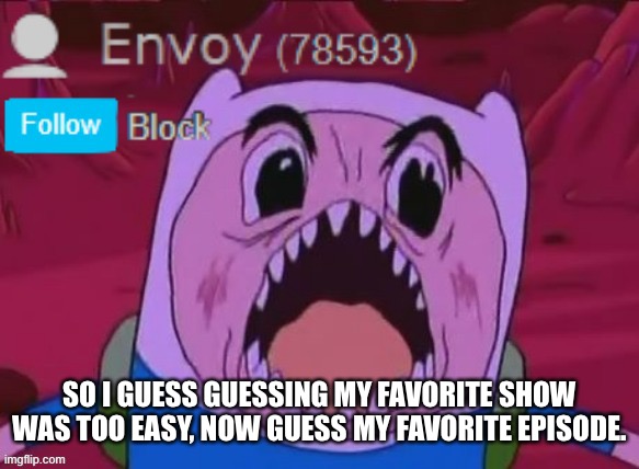 Envoy Announcement | SO I GUESS GUESSING MY FAVORITE SHOW WAS TOO EASY, NOW GUESS MY FAVORITE EPISODE. | image tagged in envoy announcement | made w/ Imgflip meme maker