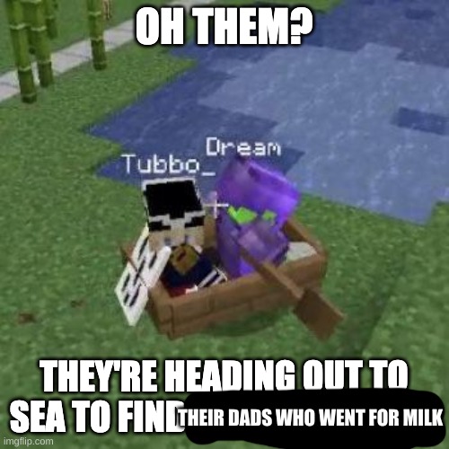 *wheeze* | THEIR DADS WHO WENT FOR MILK | image tagged in tubboat who asked | made w/ Imgflip meme maker