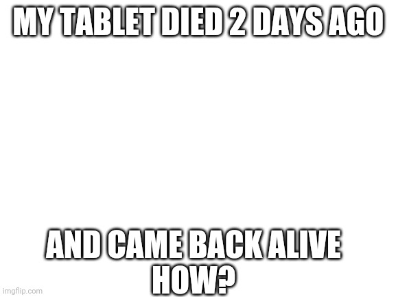 My tablet came back alive | MY TABLET DIED 2 DAYS AGO; AND CAME BACK ALIVE

HOW? | image tagged in blank white template | made w/ Imgflip meme maker
