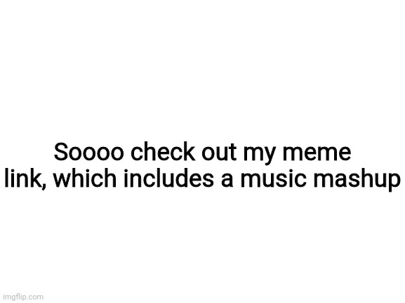 It'll be very appreciated if you listen | Soooo check out my meme link, which includes a music mashup | image tagged in blank white template | made w/ Imgflip meme maker