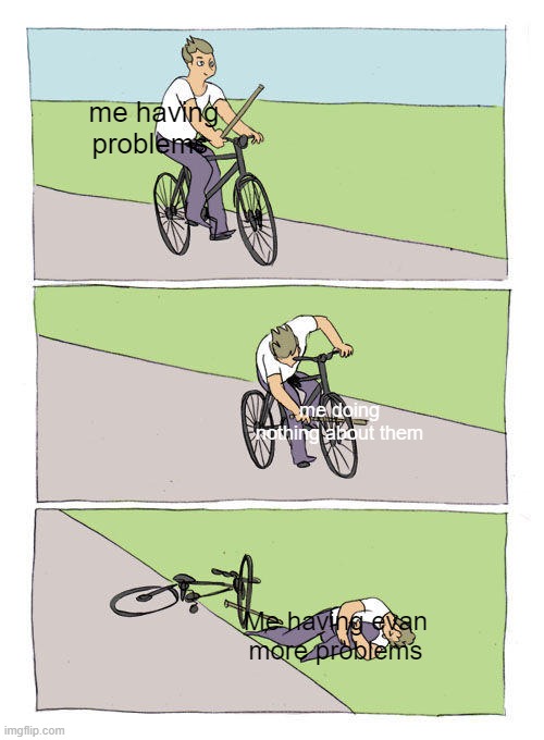 Image Title | me having problems; me doing nothing about them; Me having evan more problems | image tagged in memes,bike fall | made w/ Imgflip meme maker