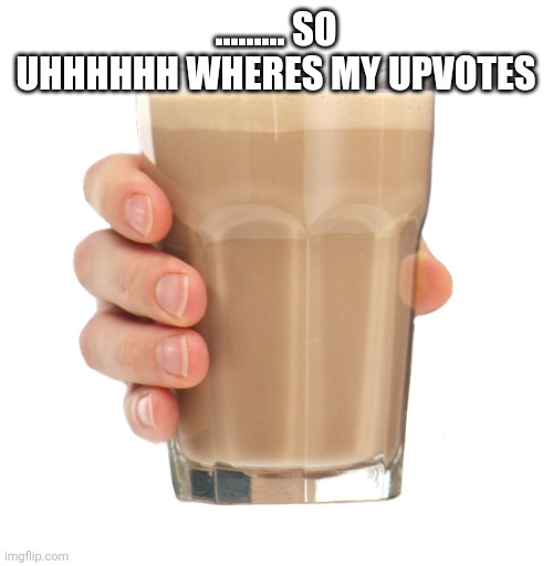 Upvote with the arrow pointing up | ......... SO UHHHHHH WHERES MY UPVOTES | image tagged in choccy milk,upvotes | made w/ Imgflip meme maker