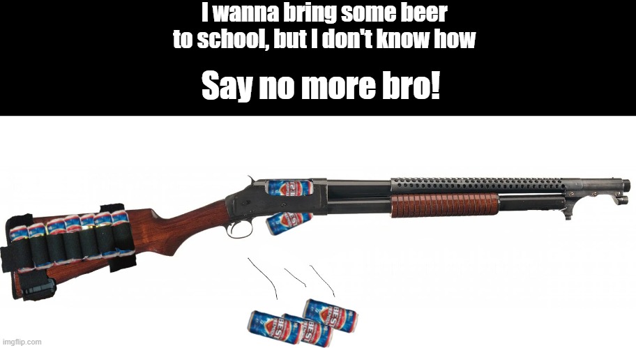Presenting the M1897 Quench Gun | I wanna bring some beer to school, but I don't know how; Say no more bro! | image tagged in 'murica | made w/ Imgflip meme maker