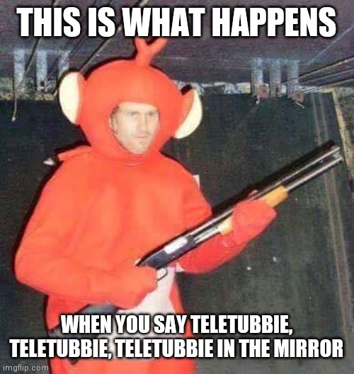 Why you never summon a teletubbie | THIS IS WHAT HAPPENS; WHEN YOU SAY TELETUBBIE, TELETUBBIE, TELETUBBIE IN THE MIRROR | image tagged in teletubbies | made w/ Imgflip meme maker