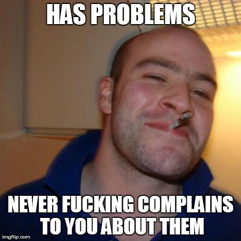 Good Guy Greg Meme | HAS PROBLEMS NEVER F**KING COMPLAINS TO YOU ABOUT THEM | image tagged in memes,good guy greg | made w/ Imgflip meme maker