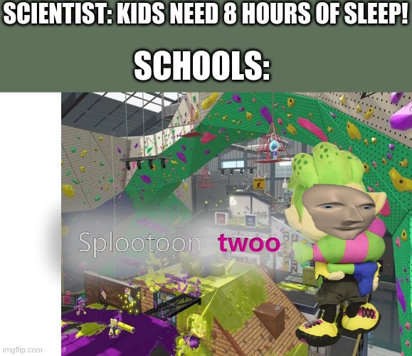 i n e e d s l e e p | SCIENTIST: KIDS NEED 8 HOURS OF SLEEP! SCHOOLS: | image tagged in splootoon twoo,funny memes,memes,splatoon 2,never gonna give you up,rick rolled | made w/ Imgflip meme maker