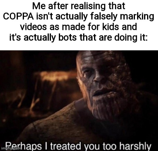 I changed my mind! #dontcancelcoppa | Me after realising that COPPA isn't actually falsely marking videos as made for kids and it's actually bots that are doing it: | image tagged in perhaps i treated you too harshly,coppa,youtube,bots,thanos,dontcancelcoppa | made w/ Imgflip meme maker