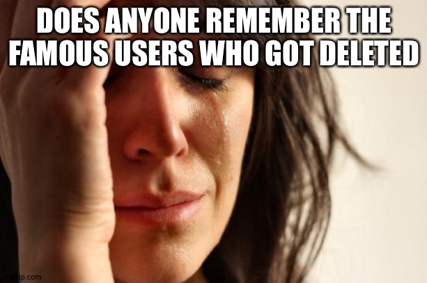 First World Problems Meme | DOES ANYONE REMEMBER THE FAMOUS USERS WHO GOT DELETED | image tagged in memes,first world problems | made w/ Imgflip meme maker