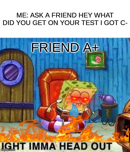 butt check | ME: ASK A FRIEND HEY WHAT DID YOU GET ON YOUR TEST I GOT C-; FRIEND A+ | image tagged in memes,spongebob ight imma head out | made w/ Imgflip meme maker