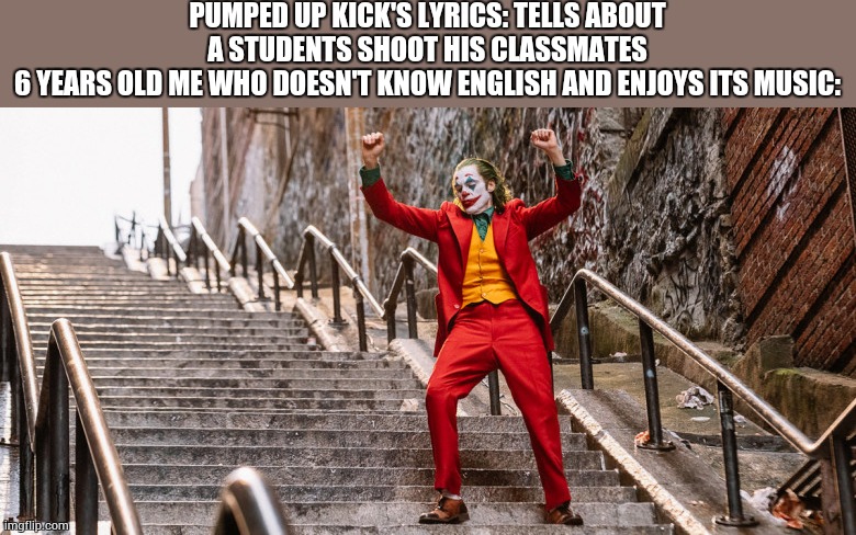 You must learn english. | PUMPED UP KICK'S LYRICS: TELLS ABOUT A STUDENTS SHOOT HIS CLASSMATES
6 YEARS OLD ME WHO DOESN'T KNOW ENGLISH AND ENJOYS ITS MUSIC: | image tagged in joker dance | made w/ Imgflip meme maker