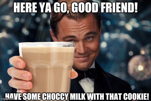 Choccy Milk | HERE YA GO, GOOD FRIEND! HAVE SOME CHOCCY MILK WITH THAT COOKIE! | image tagged in leonardo dicaprio cheers | made w/ Imgflip meme maker