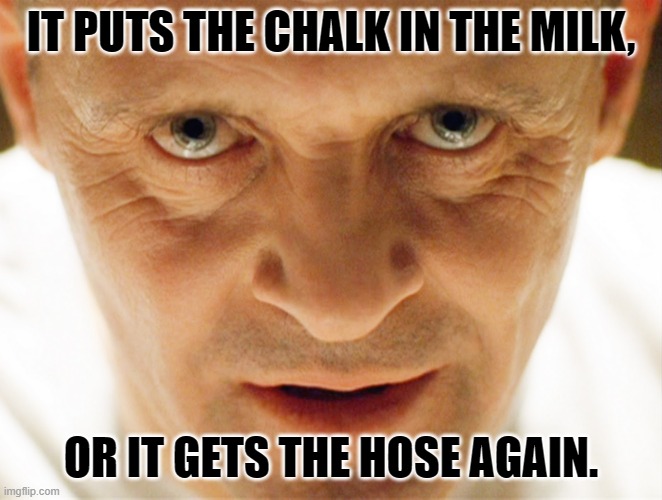 Choccy Milk | IT PUTS THE CHALK IN THE MILK, OR IT GETS THE HOSE AGAIN. | image tagged in haniball lector | made w/ Imgflip meme maker