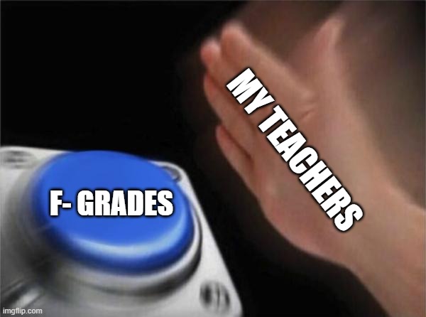 Teachers Be Like: | MY TEACHERS; F- GRADES | image tagged in memes,blank nut button | made w/ Imgflip meme maker