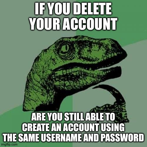 Can we do that on imgflip? | IF YOU DELETE YOUR ACCOUNT; ARE YOU STILL ABLE TO CREATE AN ACCOUNT USING THE SAME USERNAME AND PASSWORD | image tagged in memes,philosoraptor | made w/ Imgflip meme maker