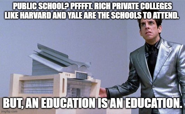 Remember: An education is an education! | PUBLIC SCHOOL? PFFFFT. RICH PRIVATE COLLEGES LIKE HARVARD AND YALE ARE THE SCHOOLS TO ATTEND. BUT, AN EDUCATION IS AN EDUCATION. | image tagged in a center for ants,over educated problems,an education is an education,choosing college be like,choose wisely | made w/ Imgflip meme maker