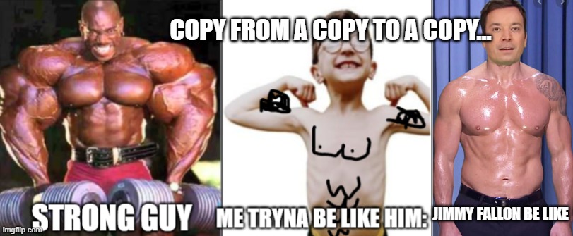 Copying A Stong Person Be Like: | COPY FROM A COPY TO A COPY... JIMMY FALLON BE LIKE | image tagged in strong people,memes | made w/ Imgflip meme maker