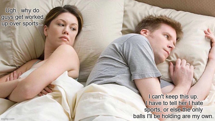 I Bet He's Thinking About Other Women | Ugh.. why do guys get worked up over sports... I can't keep this up.  I have to tell her I hate sports, or else the only balls I'll be holding are my own. | image tagged in memes,i bet he's thinking about other women | made w/ Imgflip meme maker
