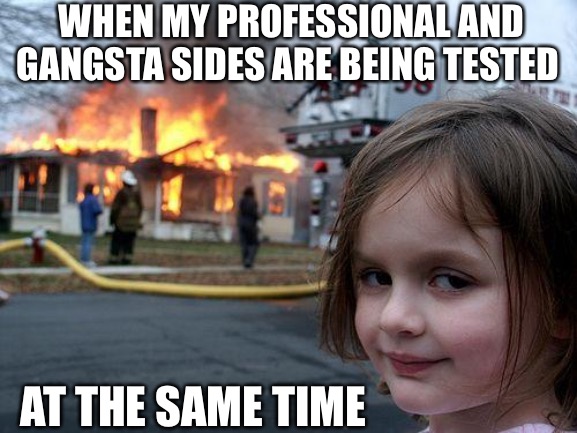 Tested | WHEN MY PROFESSIONAL AND GANGSTA SIDES ARE BEING TESTED; AT THE SAME TIME | image tagged in memes,disaster girl | made w/ Imgflip meme maker