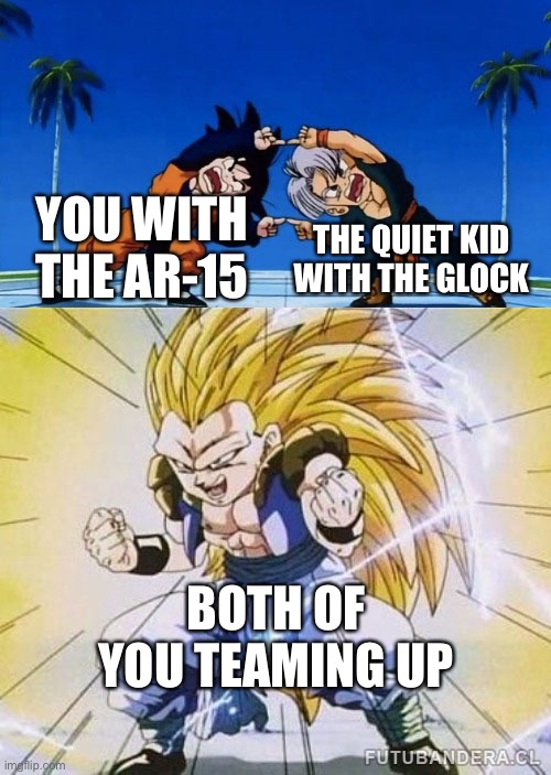 DBZ FUSION | YOU WITH THE AR-15 THE QUIET KID WITH THE GLOCK BOTH OF YOU TEAMING UP | image tagged in dbz fusion | made w/ Imgflip meme maker