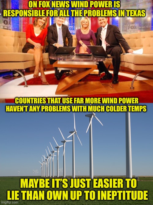 Fox News: still lying for republicans after all these years | ON FOX NEWS WIND POWER IS RESPONSIBLE FOR ALL THE PROBLEMS IN TEXAS; COUNTRIES THAT USE FAR MORE WIND POWER HAVEN’T ANY PROBLEMS WITH MUCH COLDER TEMPS; MAYBE IT’S JUST EASIER TO LIE THAN OWN UP TO INEPTITUDE | image tagged in fox news,windmill | made w/ Imgflip meme maker
