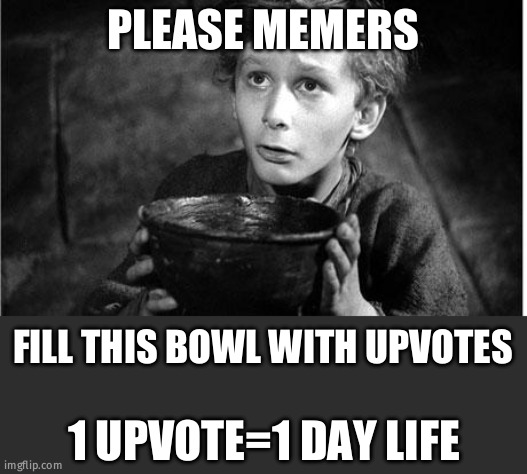 Please please please please give upvotes | PLEASE MEMERS; FILL THIS BOWL WITH UPVOTES; 1 UPVOTE=1 DAY LIFE | image tagged in oliver twist | made w/ Imgflip meme maker