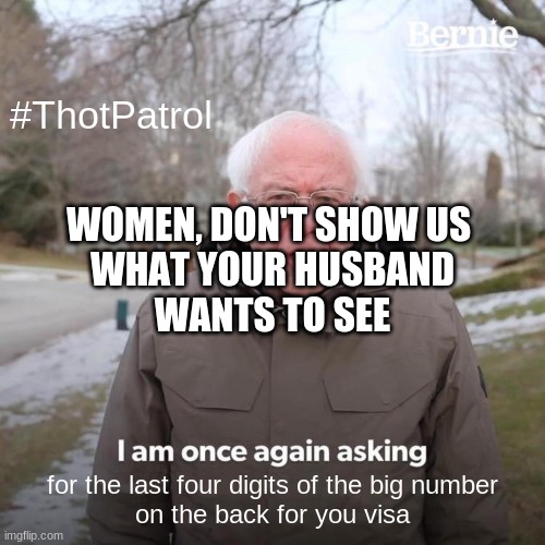 Bernie I Am Once Again Asking For Your Support | #ThotPatrol; WOMEN, DON'T SHOW US 
WHAT YOUR HUSBAND
WANTS TO SEE; for the last four digits of the big number
on the back for you visa | image tagged in memes,bernie i am once again asking for your support | made w/ Imgflip meme maker