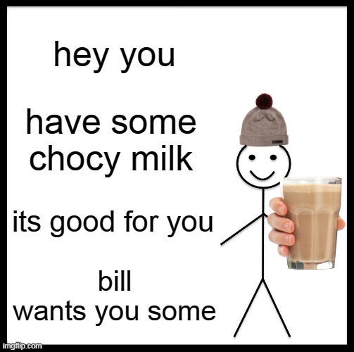 when you are scrolling down for hours | hey you; have some chocy milk; its good for you; bill wants you some | image tagged in memes,be like bill,choccy milk | made w/ Imgflip meme maker
