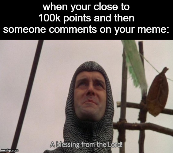 monty python meme 7 | when your close to 100k points and then someone comments on your meme: | image tagged in a blessing from the lord | made w/ Imgflip meme maker