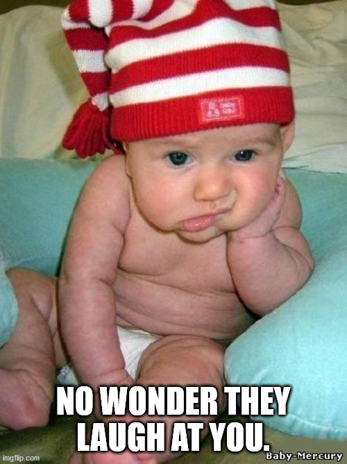 bored baby | NO WONDER THEY LAUGH AT YOU. | image tagged in bored baby | made w/ Imgflip meme maker