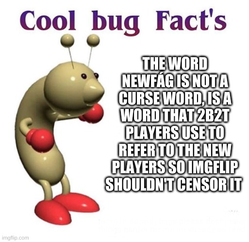 Is not a curse word... | THE WORD NEWFÁG IS NOT A CURSE WORD, IS A WORD THAT 2B2T PLAYERS USE TO REFER TO THE NEW PLAYERS SO IMGFLIP SHOULDN'T CENSOR IT | image tagged in cool bug facts,funny memes,really,memes,never gonna give you up,rick rolled | made w/ Imgflip meme maker