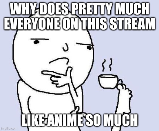 I'm not a huge fan, but I don't hate it. | WHY DOES PRETTY MUCH EVERYONE ON THIS STREAM; LIKE ANIME SO MUCH | image tagged in thinking meme | made w/ Imgflip meme maker
