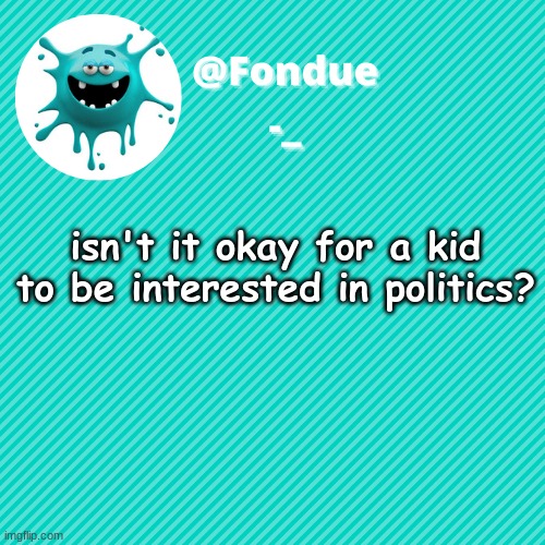 people think im weird because im interested in politics at 13 | isn't it okay for a kid to be interested in politics? | image tagged in politics,questions | made w/ Imgflip meme maker