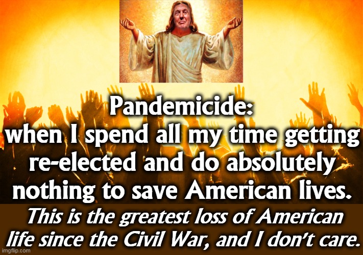 Pandemicide:
when I spend all my time getting re-elected and do absolutely nothing to save American lives. This is the greatest loss of American life since the Civil War, and I don't care. | image tagged in trump,jesus,pandemic,civil war,slaughter | made w/ Imgflip meme maker