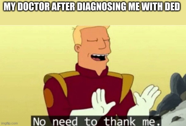 Lol | MY DOCTOR AFTER DIAGNOSING ME WITH DED | image tagged in no need to thank me,funny,stupid,doctors | made w/ Imgflip meme maker