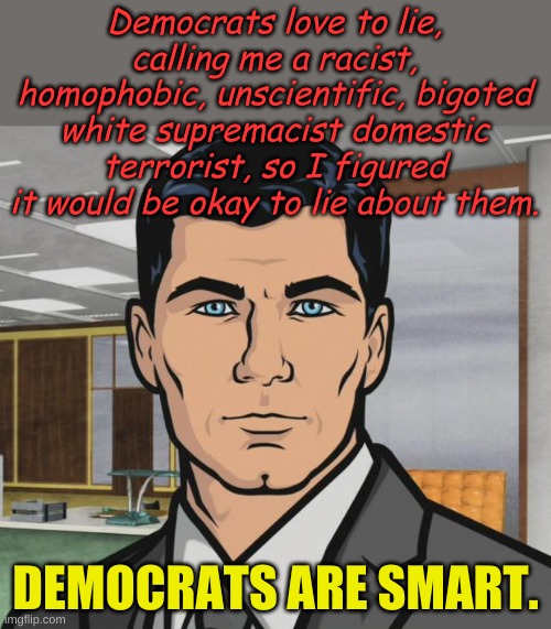 Fair is fair, right? | Democrats love to lie, calling me a racist, homophobic, unscientific, bigoted white supremacist domestic terrorist, so I figured it would be okay to lie about them. DEMOCRATS ARE SMART. | image tagged in memes,archer | made w/ Imgflip meme maker