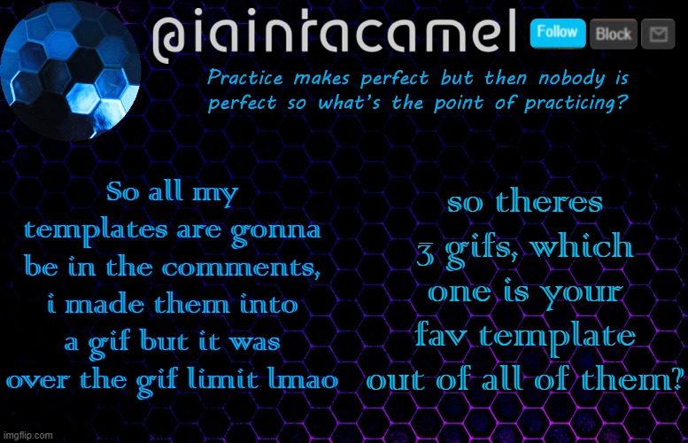 iaintacamel | So all my templates are gonna be in the comments, i made them into a gif but it was over the gif limit lmao; so theres 3 gifs, which one is your fav template out of all of them? | image tagged in iaintacamel | made w/ Imgflip meme maker