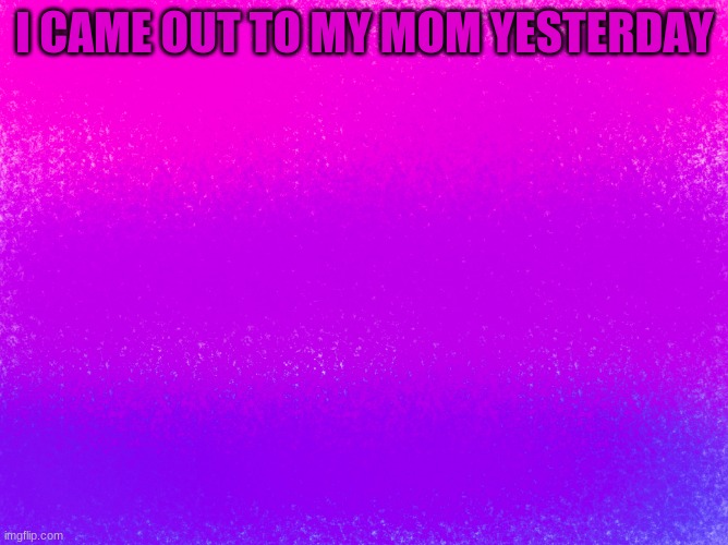 :) | I CAME OUT TO MY MOM YESTERDAY | image tagged in pretty bi flag | made w/ Imgflip meme maker