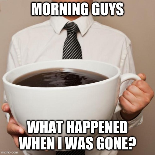 giant coffee | MORNING GUYS; WHAT HAPPENED WHEN I WAS GONE? | image tagged in giant coffee | made w/ Imgflip meme maker